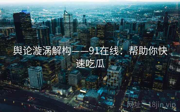 舆论漩涡解构——91在线：帮助你快速吃瓜