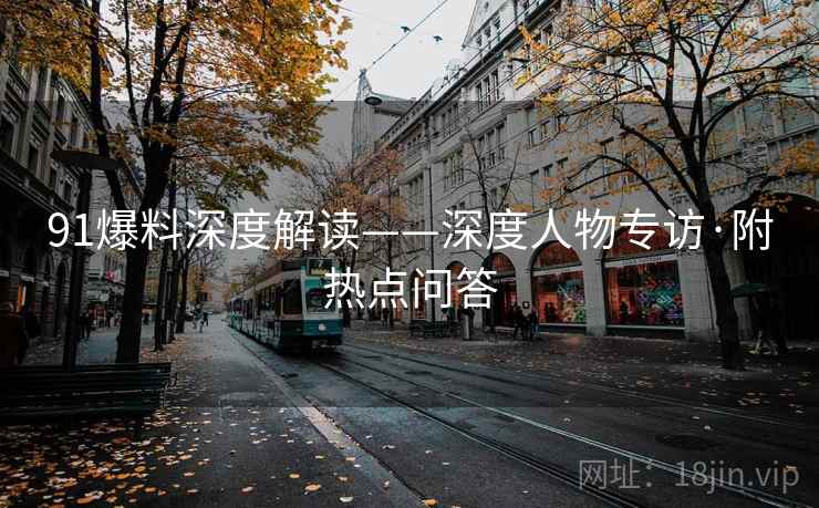 91爆料深度解读——深度人物专访·附热点问答