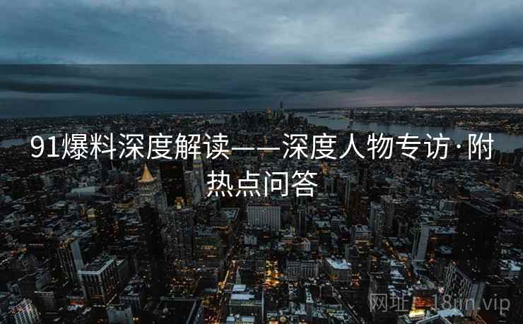 91爆料深度解读——深度人物专访·附热点问答