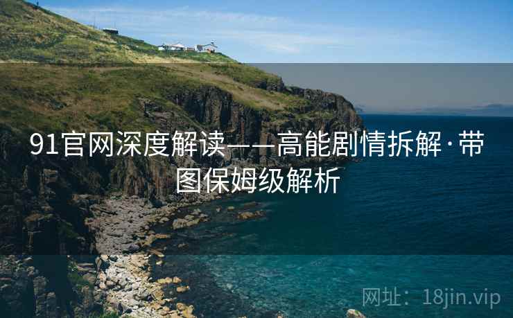 91官网深度解读——高能剧情拆解·带图保姆级解析