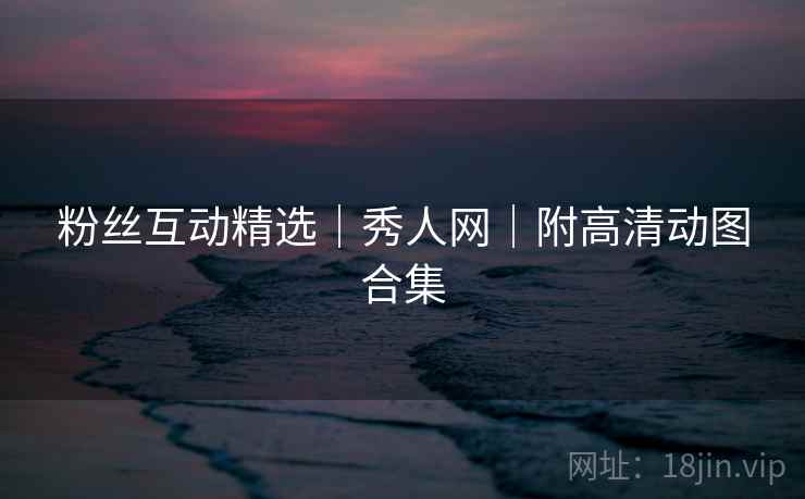 粉丝互动精选｜秀人网｜附高清动图合集