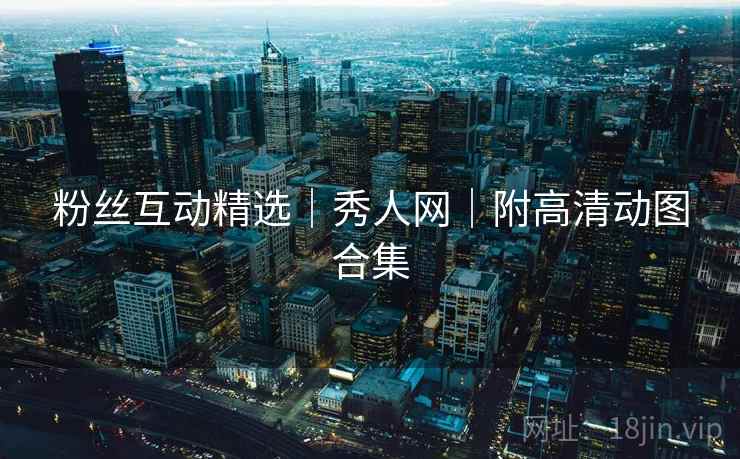 粉丝互动精选｜秀人网｜附高清动图合集
