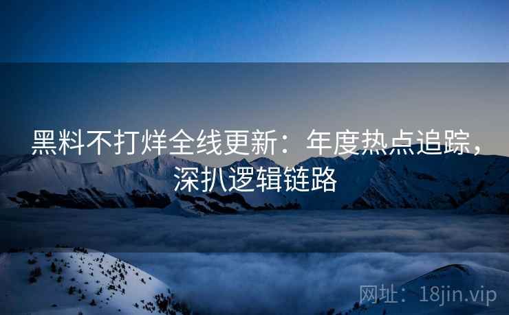黑料不打烊全线更新：年度热点追踪，深扒逻辑链路