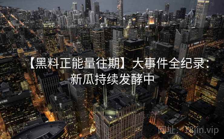 【黑料正能量往期】大事件全纪录：新瓜持续发酵中  第1张