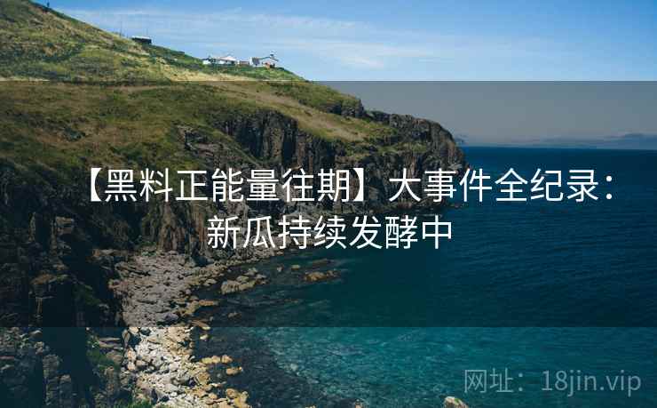 【黑料正能量往期】大事件全纪录：新瓜持续发酵中  第2张