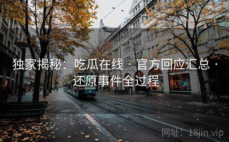 独家揭秘：吃瓜在线 · 官方回应汇总 · 还原事件全过程