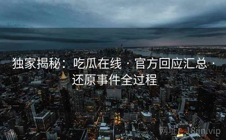 独家揭秘：吃瓜在线 · 官方回应汇总 · 还原事件全过程