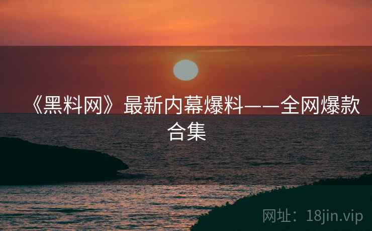 《黑料网》最新内幕爆料——全网爆款合集
