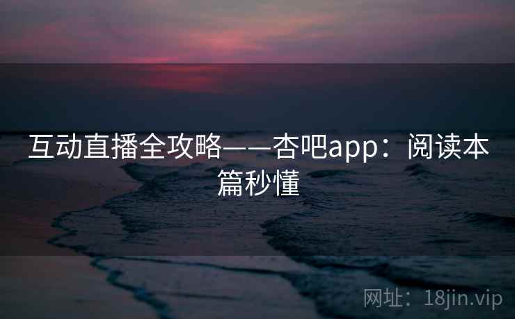 互动直播全攻略——杏吧app：阅读本篇秒懂