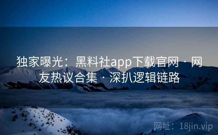 独家曝光：黑料社app下载官网 · 网友热议合集 · 深扒逻辑链路
