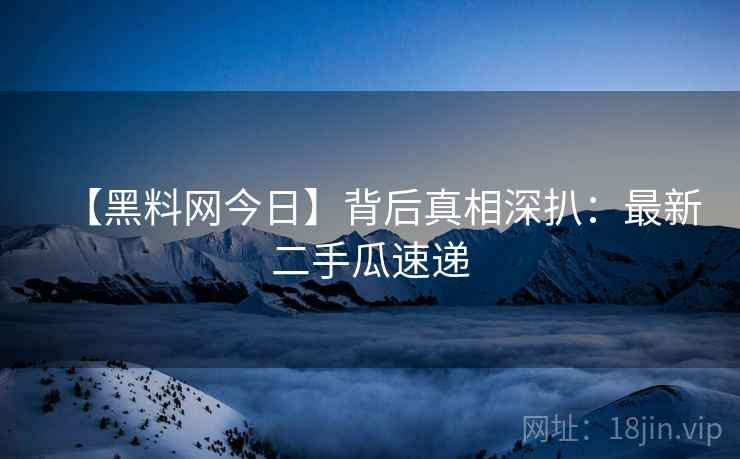 【黑料网今日】背后真相深扒：最新二手瓜速递