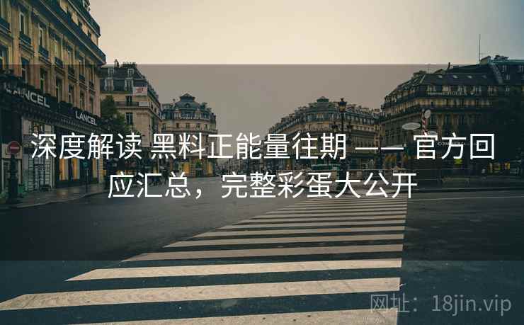 深度解读 黑料正能量往期 —— 官方回应汇总，完整彩蛋大公开