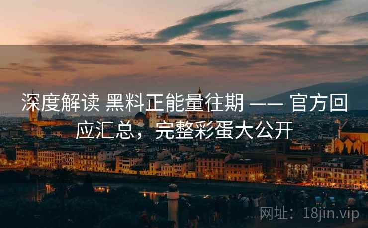 深度解读 黑料正能量往期 —— 官方回应汇总，完整彩蛋大公开
