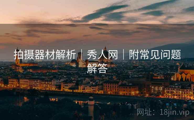拍摄器材解析｜秀人网｜附常见问题解答
