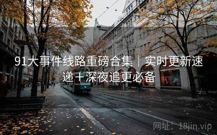 91大事件线路重磅合集｜实时更新速递＋深夜追更必备
