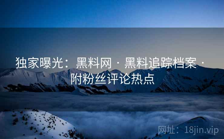独家曝光：黑料网 · 黑料追踪档案 · 附粉丝评论热点