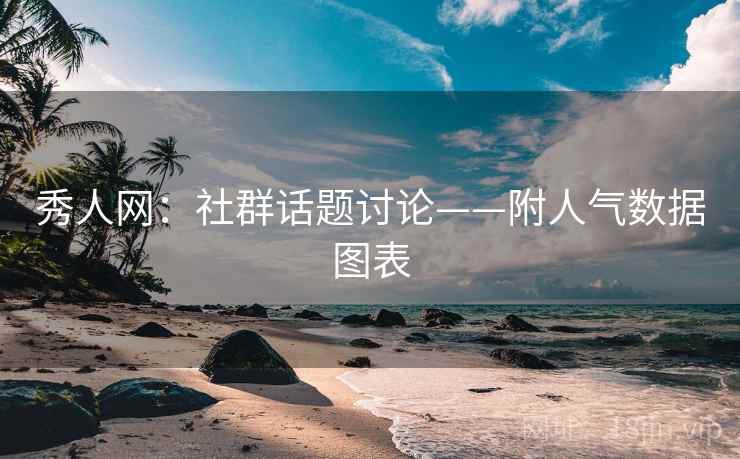 秀人网：社群话题讨论——附人气数据图表