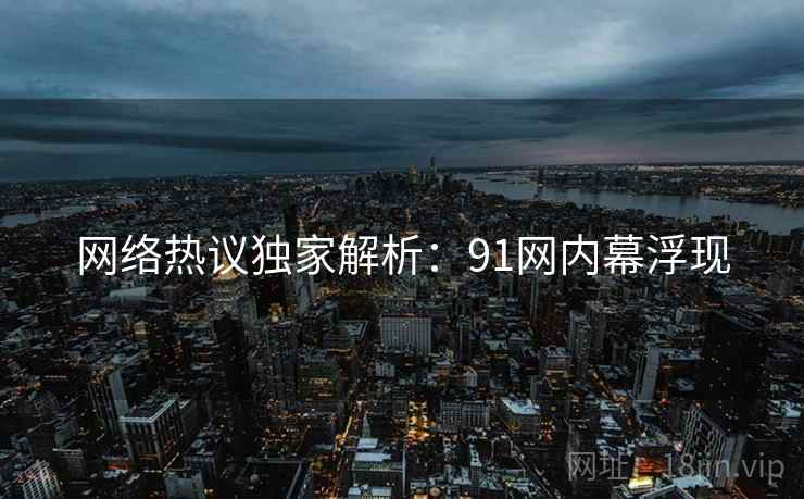 网络热议独家解析：91网内幕浮现