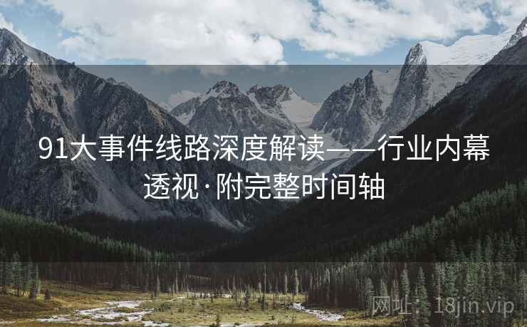 91大事件线路深度解读——行业内幕透视·附完整时间轴
