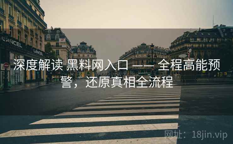 深度解读 黑料网入口 —— 全程高能预警，还原真相全流程