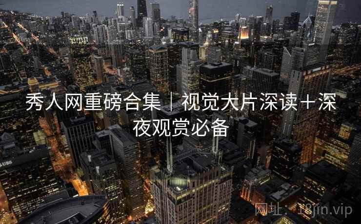 秀人网重磅合集｜视觉大片深读＋深夜观赏必备