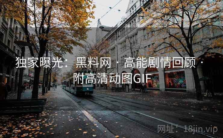 独家曝光：黑料网 · 高能剧情回顾 · 附高清动图GIF