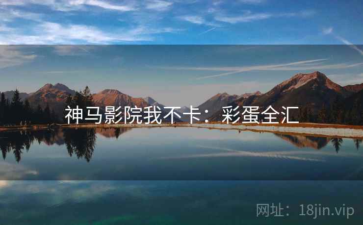神马影院我不卡：彩蛋全汇