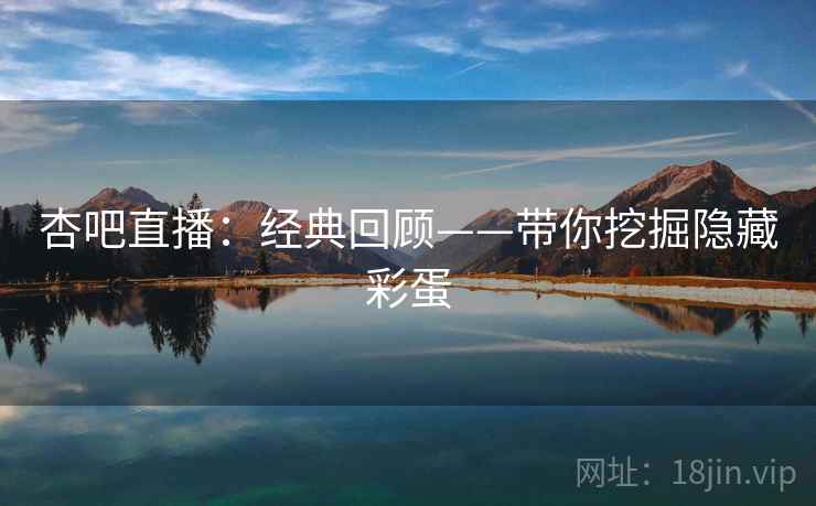 杏吧直播：经典回顾——带你挖掘隐藏彩蛋