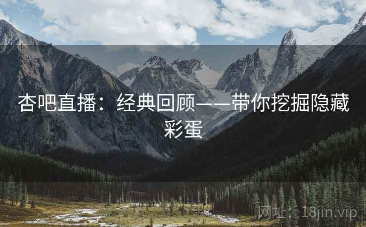 杏吧直播：经典回顾——带你挖掘隐藏彩蛋