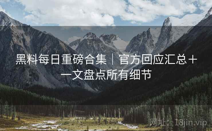 黑料每日重磅合集｜官方回应汇总＋一文盘点所有细节