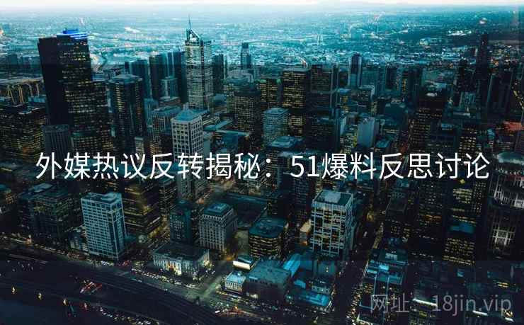 外媒热议反转揭秘：51爆料反思讨论