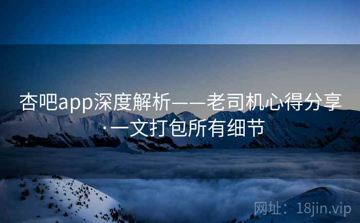 杏吧app深度解析——老司机心得分享·一文打包所有细节