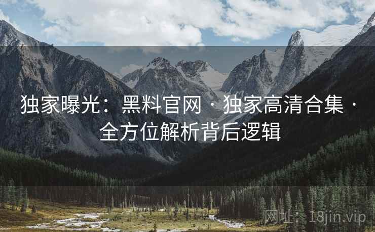 独家曝光：黑料官网 · 独家高清合集 · 全方位解析背后逻辑