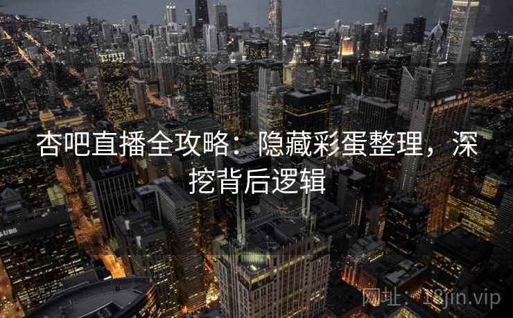 杏吧直播全攻略：隐藏彩蛋整理，深挖背后逻辑