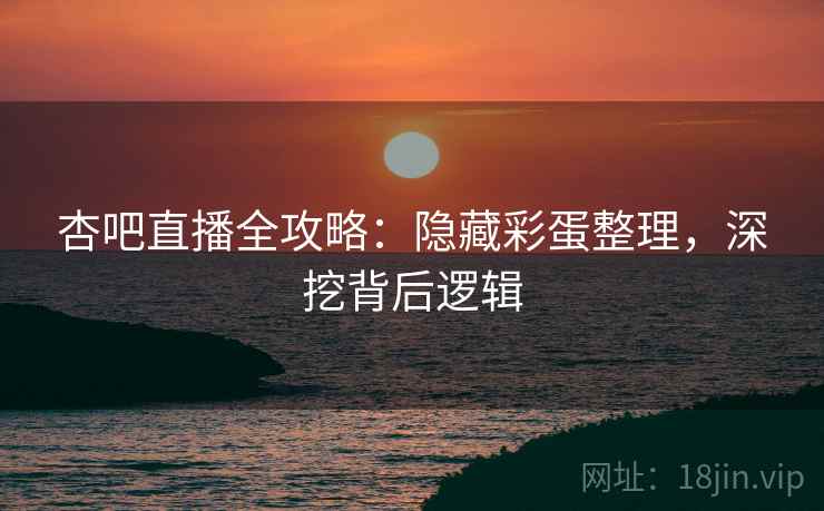 杏吧直播全攻略：隐藏彩蛋整理，深挖背后逻辑