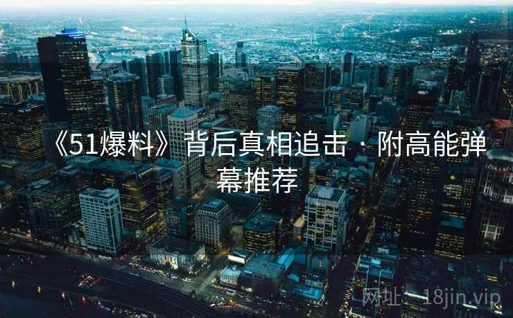 《51爆料》背后真相追击 · 附高能弹幕推荐