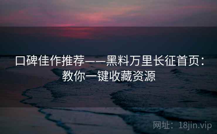 口碑佳作推荐——黑料万里长征首页：教你一键收藏资源  第2张