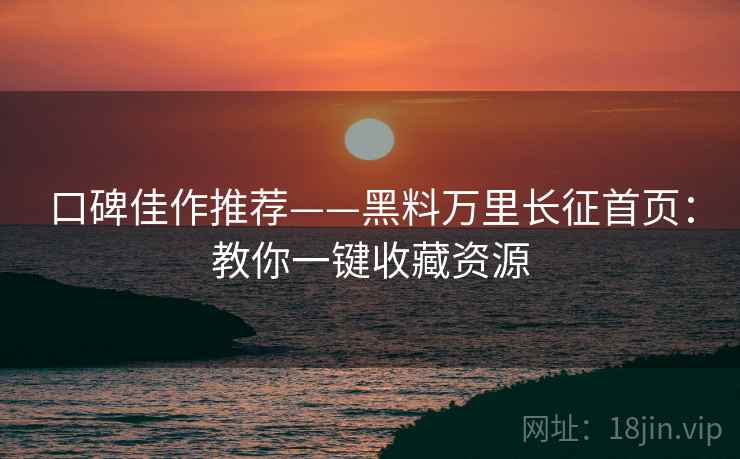 口碑佳作推荐——黑料万里长征首页：教你一键收藏资源  第1张