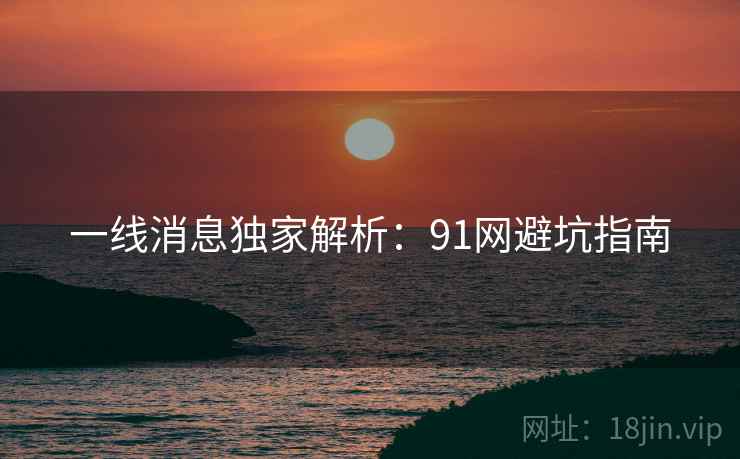 一线消息独家解析：91网避坑指南
