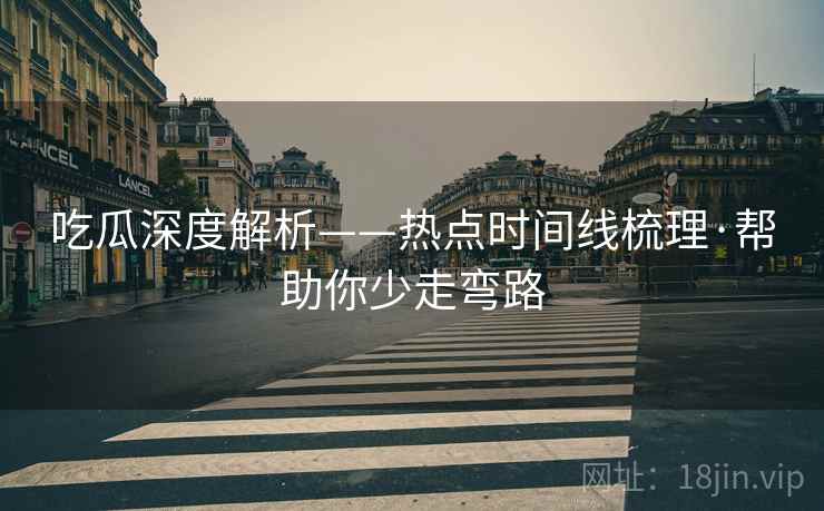 吃瓜深度解析——热点时间线梳理·帮助你少走弯路