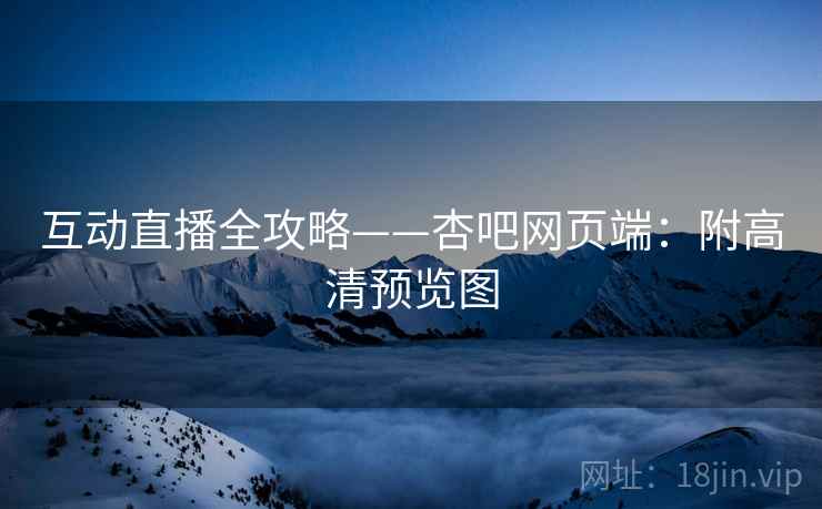 互动直播全攻略——杏吧网页端：附高清预览图