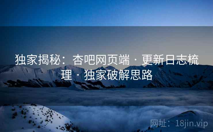 独家揭秘：杏吧网页端 · 更新日志梳理 · 独家破解思路