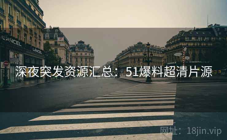 深夜突发资源汇总：51爆料超清片源  第2张