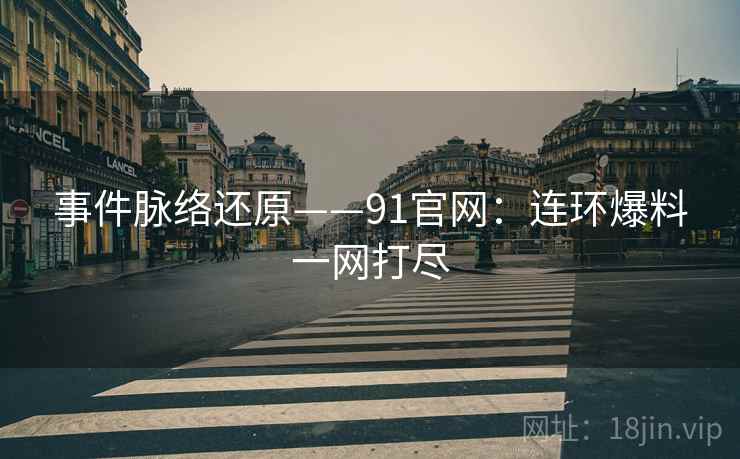 事件脉络还原——91官网：连环爆料一网打尽