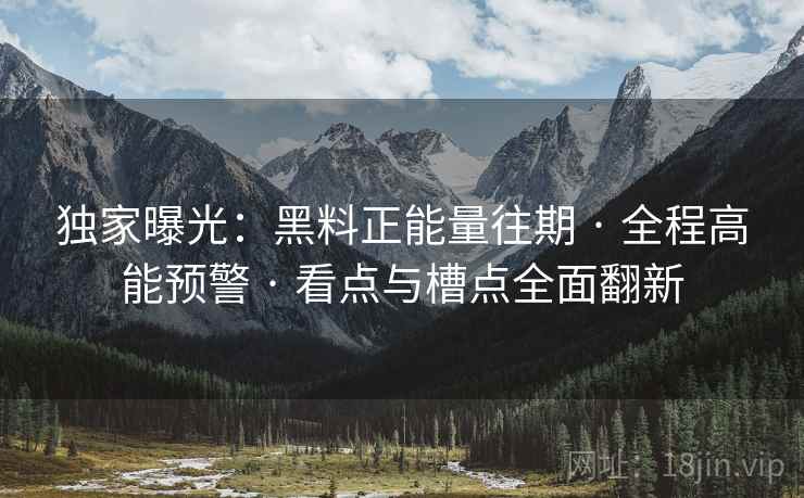 独家曝光：黑料正能量往期 · 全程高能预警 · 看点与槽点全面翻新