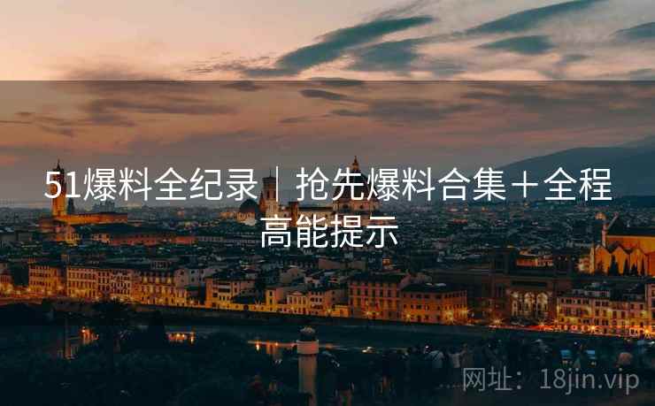 51爆料全纪录｜抢先爆料合集＋全程高能提示