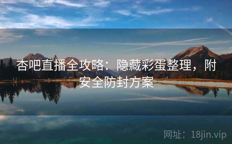杏吧直播全攻略：隐藏彩蛋整理，附安全防封方案