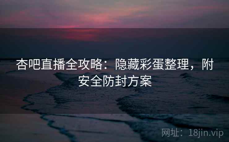 杏吧直播全攻略：隐藏彩蛋整理，附安全防封方案