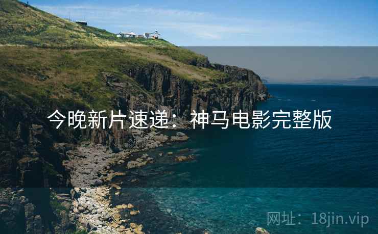 今晚新片速递：神马电影完整版