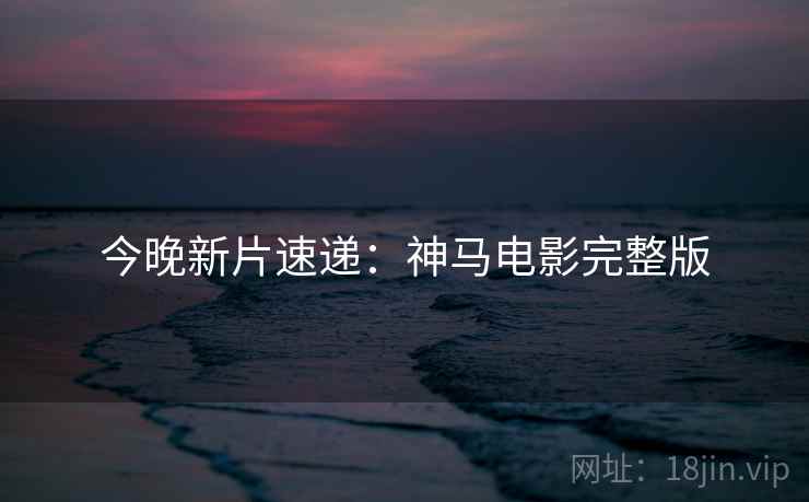 今晚新片速递：神马电影完整版
